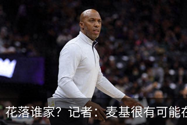 花落谁家？记者：麦基很有可能在新赛季重返CBA